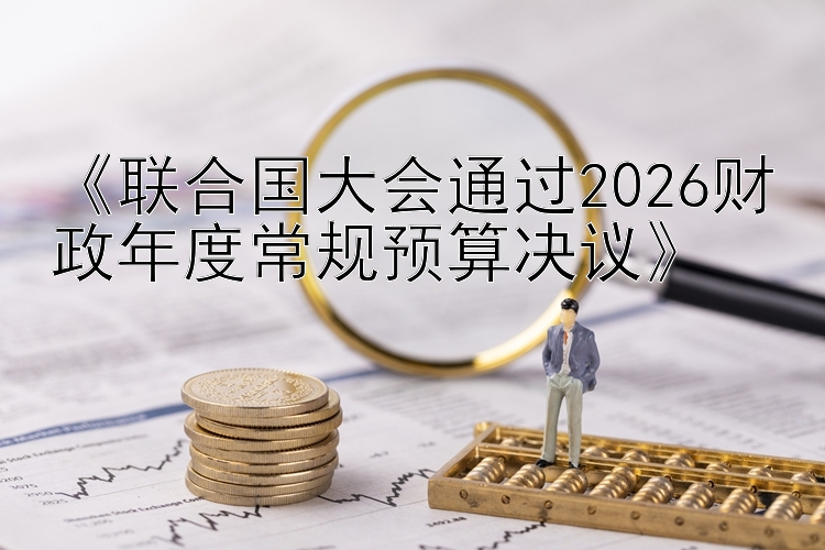 《联合国大会通过2026财政年度常规预算决议》