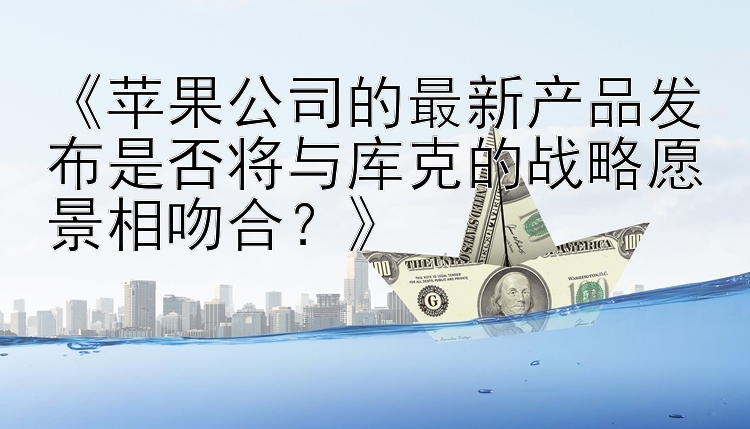 《苹果公司的最新产品发布是否将与库克的战略愿景相吻合？》