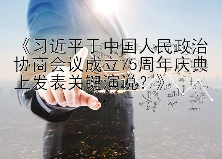 《习近平于中国人民政治协商会议成立75周年庆典上发表关键演说？》