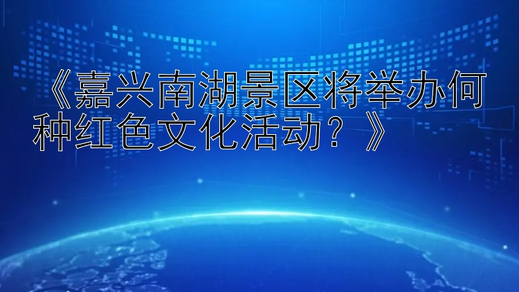 《嘉兴南湖景区将举办何种红色文化活动？》