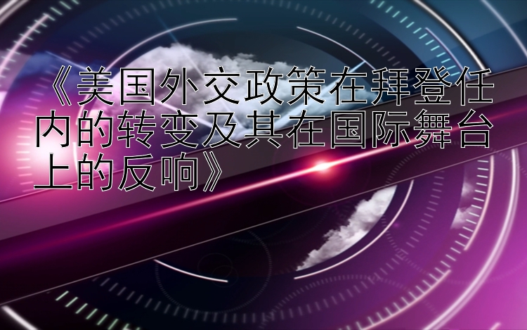 《美国外交政策在拜登任内的转变及其在国际舞台上的反响》