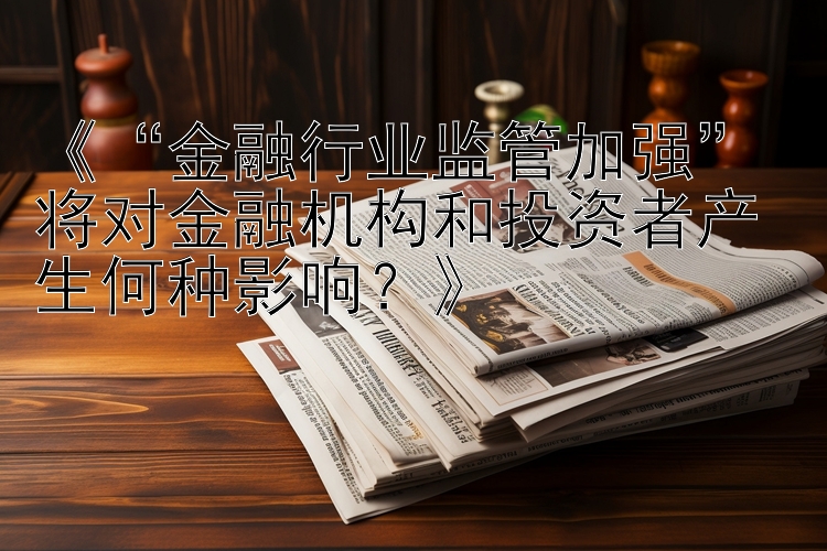 《“金融行业监管加强” 将对金融机构和投资者产生何种影响？》