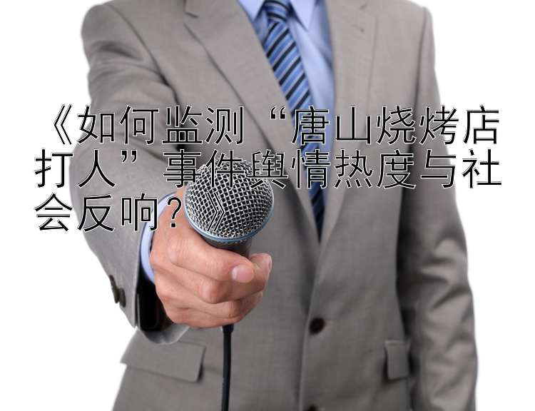 《如何监测“唐山烧烤店打人”事件舆情热度与社会反响？》