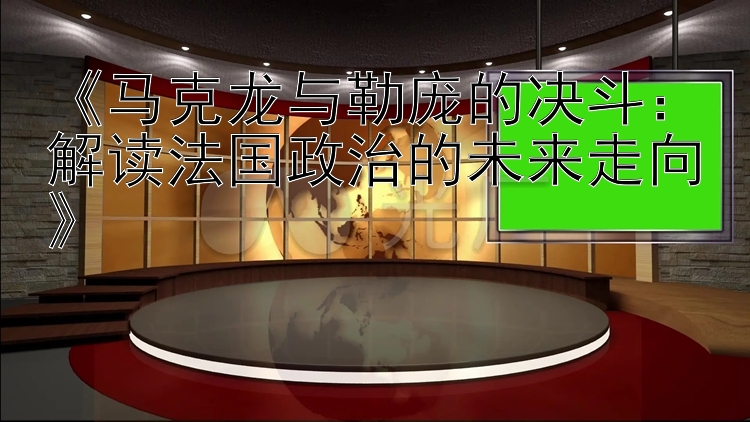 《马克龙与勒庞的决斗：解读法国政治的未来走向》