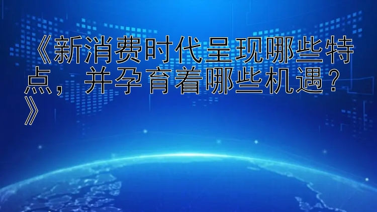 《新消费时代呈现哪些特点，并孕育着哪些机遇？》