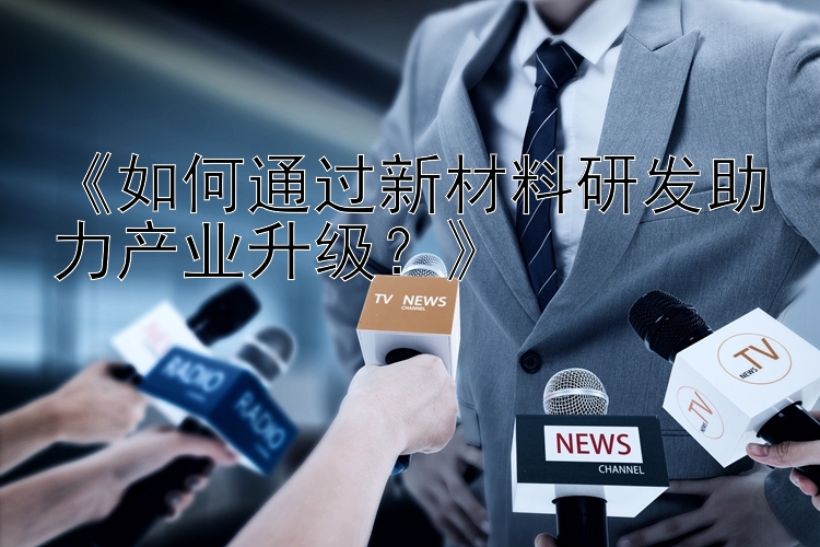 《如何通过新材料研发助力产业升级？》