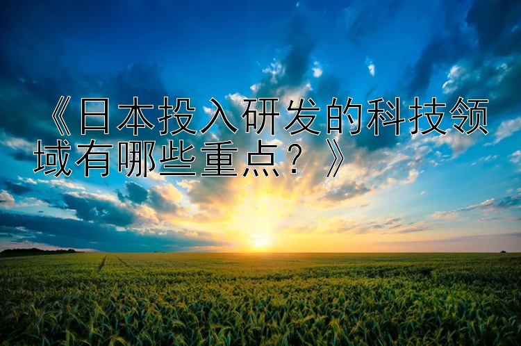 《日本投入研发的科技领域有哪些重点？》