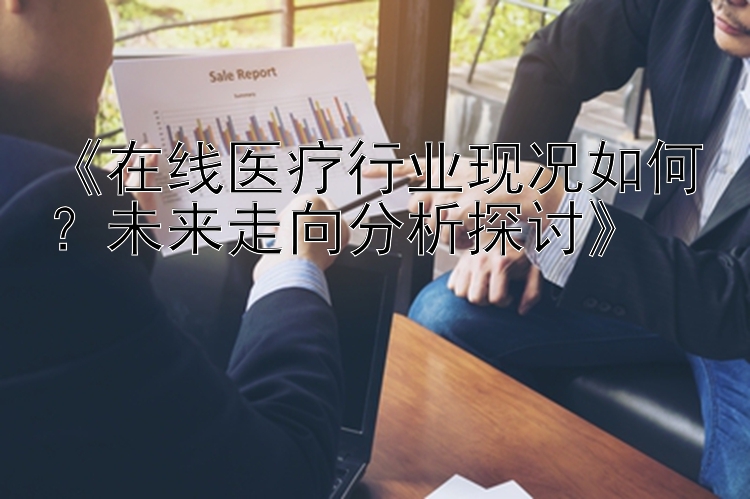 《在线医疗行业现况如何？未来走向分析探讨》