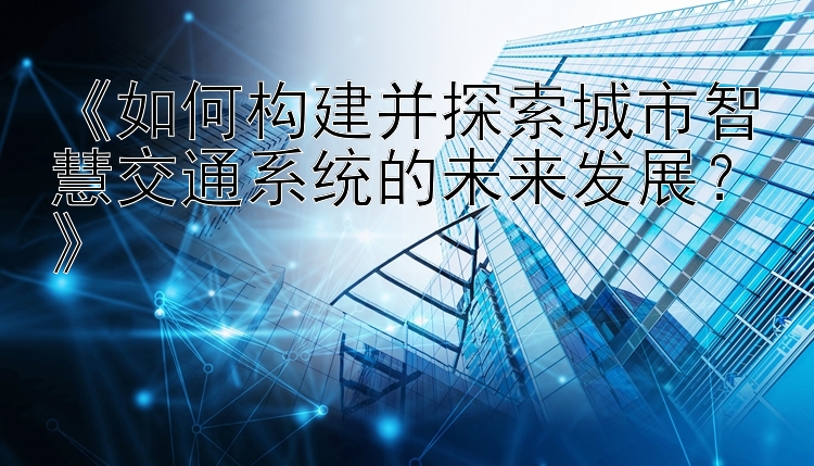 《如何构建并探索城市智慧交通系统的未来发展？》