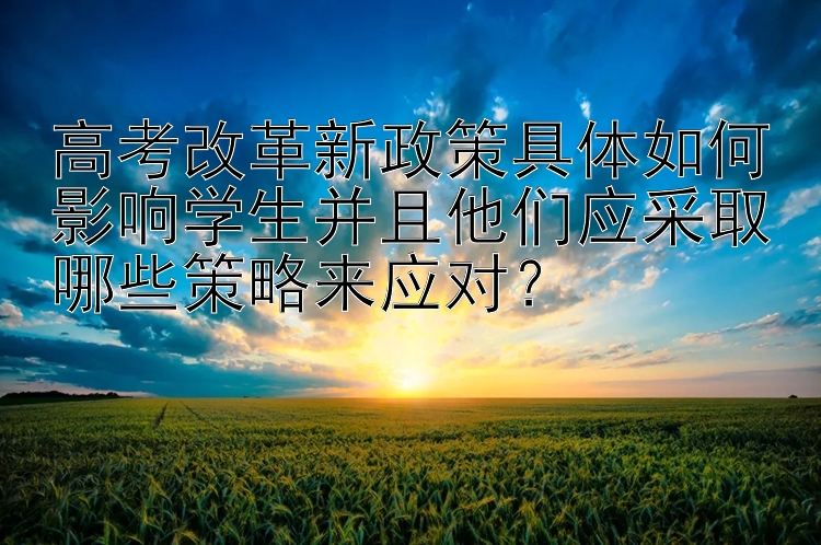 高考改革新政策具体如何影响学生并且他们应采取哪些策略来应对？