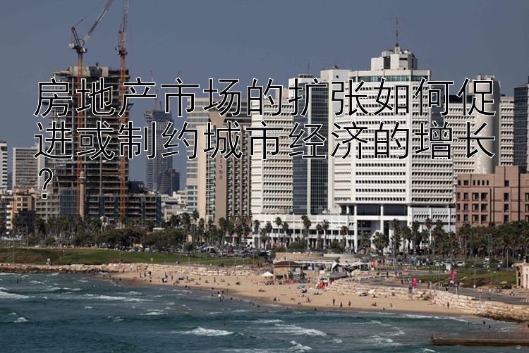 房地产市场的扩张如何促进或制约城市经济的增长？