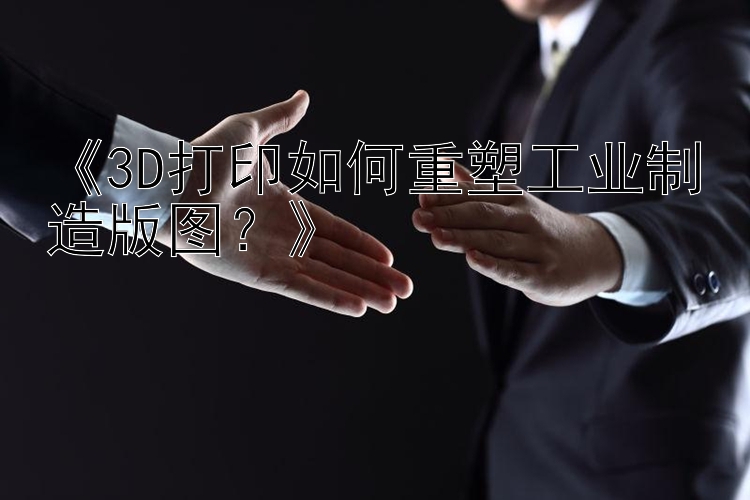 《3D打印如何重塑工业制造版图？》