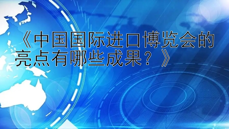 《中国国际进口博览会的亮点有哪些成果？》