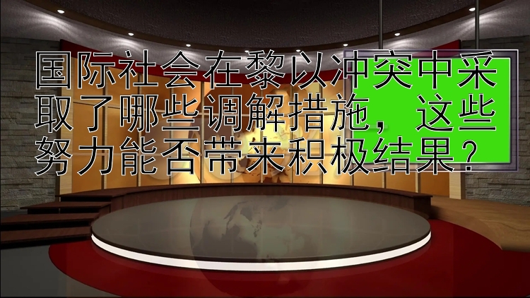 幸运快三提前预测软件 国际社会在黎以冲突中采取了哪些调解措施，这些努力能否带来积极结果？