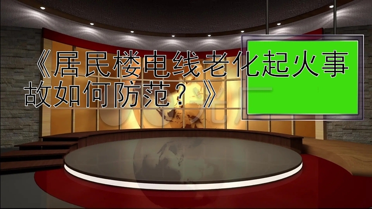 《居民楼电线老化起火事故如何防范？》