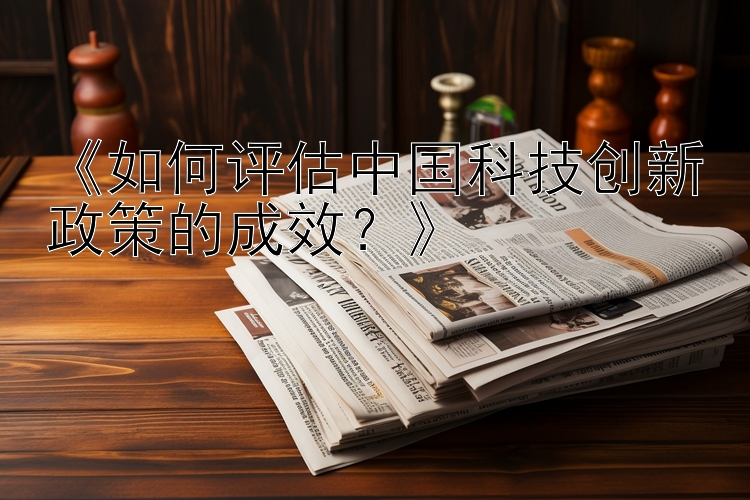 《如何评估中国科技创新政策的成效？》