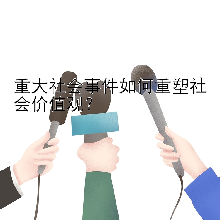 重大社会事件如何重塑社会价值观？