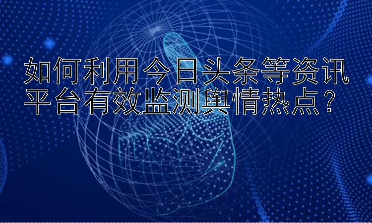 如何利用今日头条等资讯平台有效监测舆情热点？