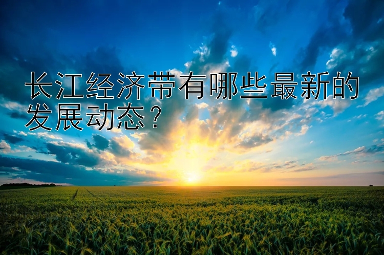 北京赛车pk10开奖 长江经济带有哪些最新的发展动态？