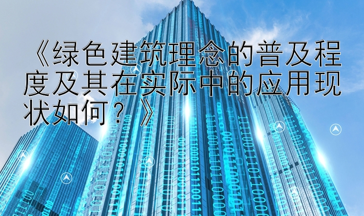 《绿色建筑理念的普及程度及其在实际中的应用现状如何？》