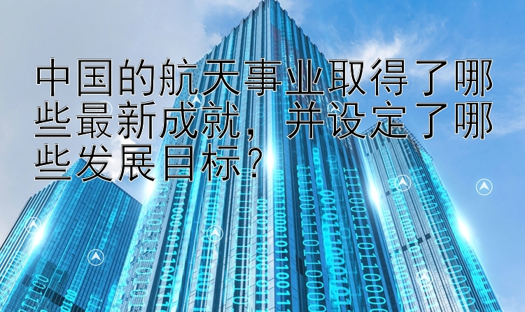 中国的航天事业取得了哪些最新成就，并设定了哪些发展目标？