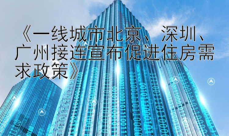 《一线城市北京、深圳、广州接连宣布促进住房需求政策》