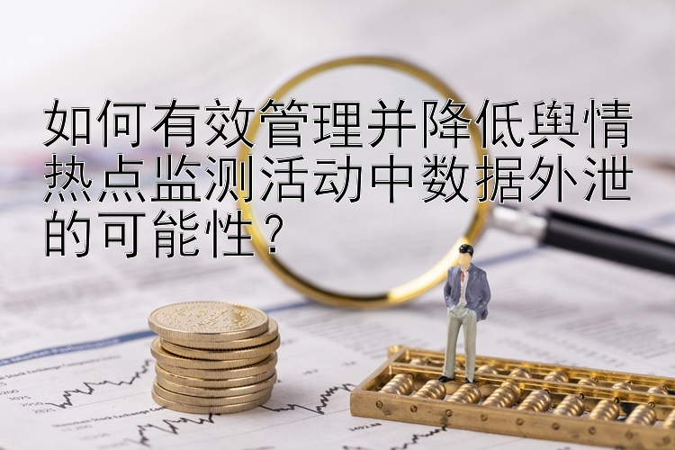 如何有效管理并降低舆情热点监测活动中数据外泄的可能性？