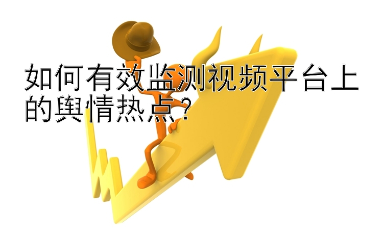 如何有效监测视频平台上的舆情热点？