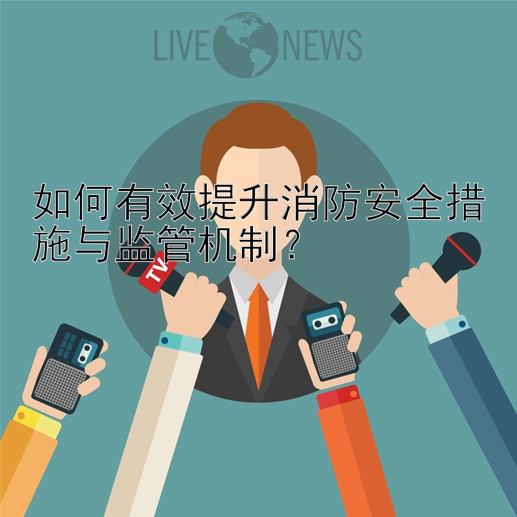 澳洲幸运8预测 如何有效提升消防安全措施与监管机制？