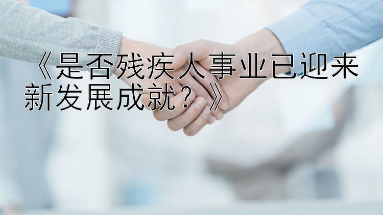 《是否残疾人事业已迎来新发展成就？》