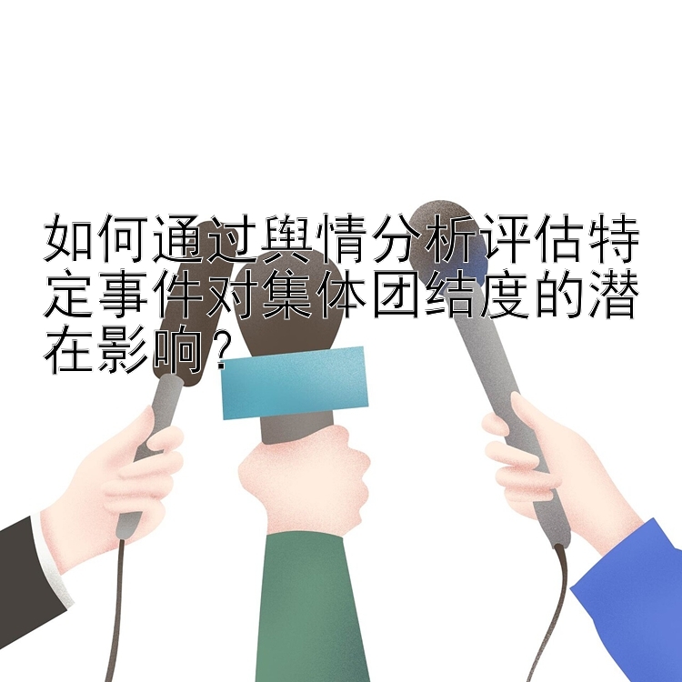 如何通过舆情分析评估特定事件对集体团结度的潜在影响？