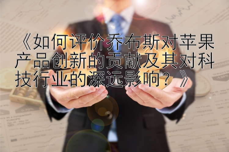 《如何评价乔布斯对苹果产品创新的贡献及其对科技行业的深远影响？》