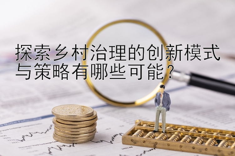 探索乡村治理的创新模式与策略有哪些可能？