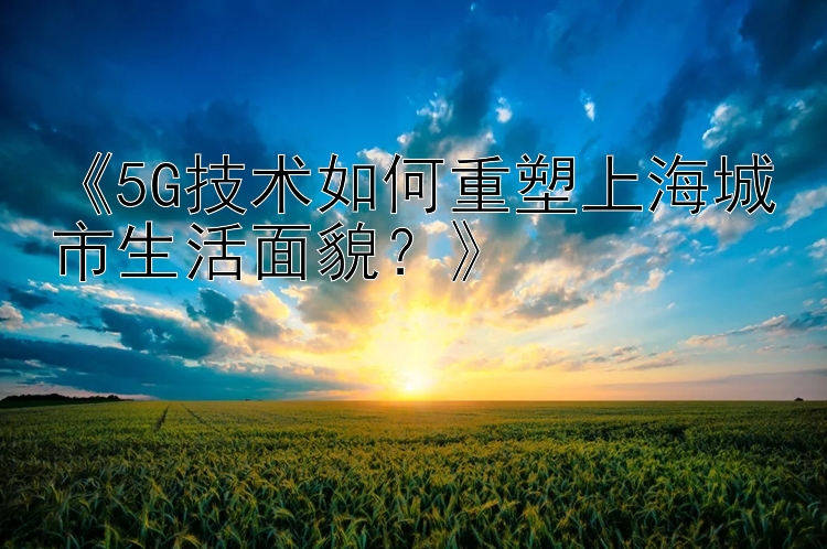 《5G技术如何重塑上海城市生活面貌？》