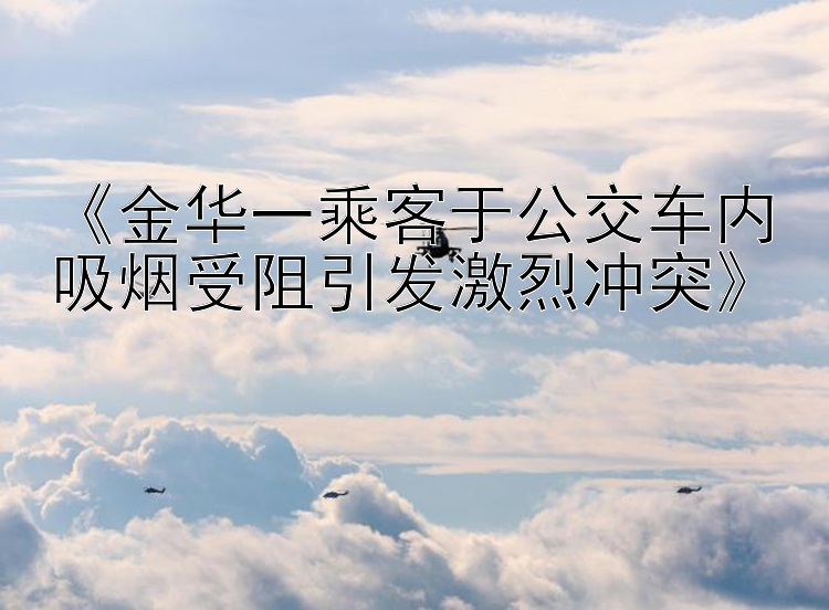 《金华一乘客于公交车内吸烟受阻引发激烈冲突》