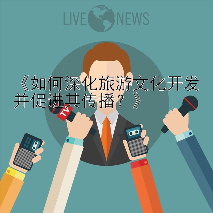 《如何深化旅游文化开发并促进其传播？》