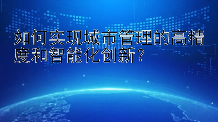 吉林快三精准计划 如何实现城市管理的高精度和智能化创新？