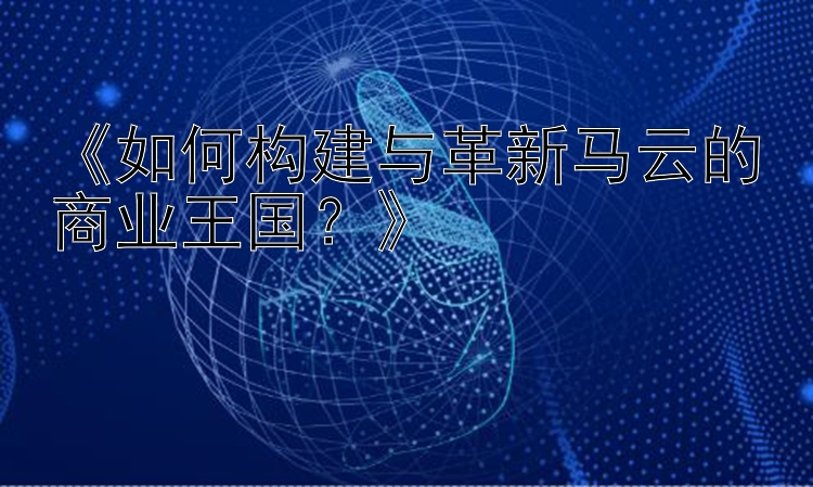 《如何构建与革新马云的商业王国？》