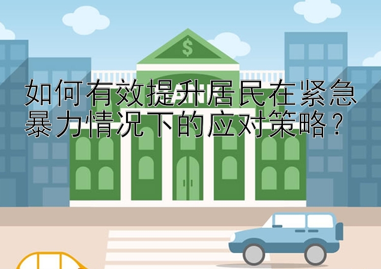 幸运快三技巧规律  如何有效提升居民在紧急暴力情况下的应对策略？