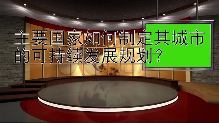 北京赛车pk10群 主要国家如何制定其城市的可持续发展规划？