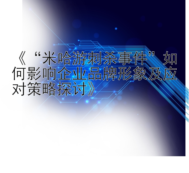 《“米哈游刺杀事件”如何影响企业品牌形象及应对策略探讨》