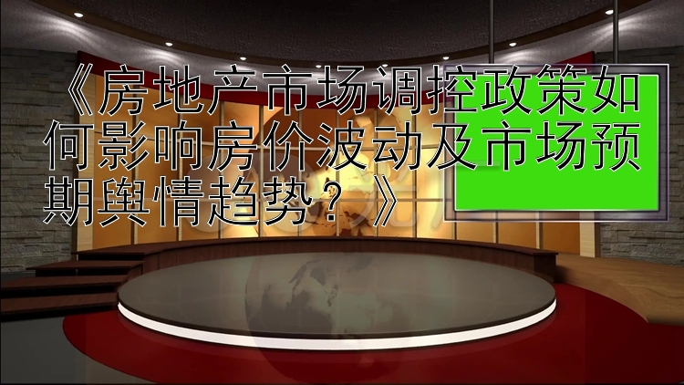 《房地产市场调控政策如何影响房价波动及市场预期舆情趋势？》