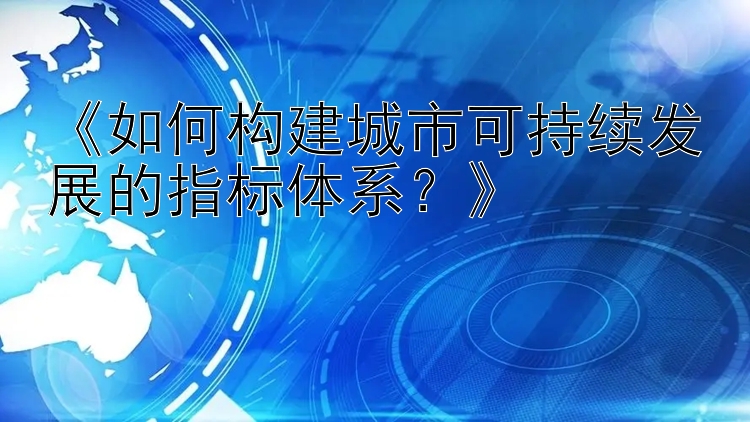 《如何构建城市可持续发展的指标体系？》