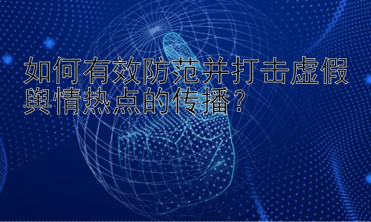 如何有效防范并打击虚假舆情热点的传播？