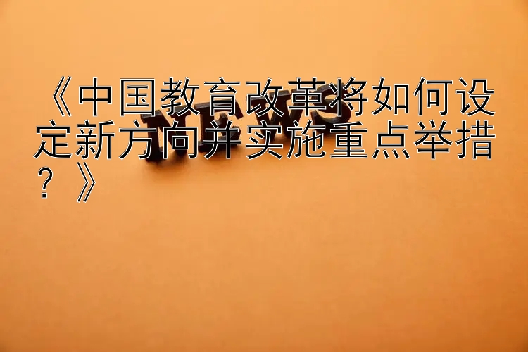 《中国教育改革将如何设定新方向并实施重点举措？》