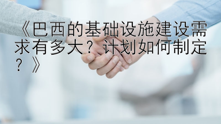 《巴西的基础设施建设需求有多大？计划如何制定？》