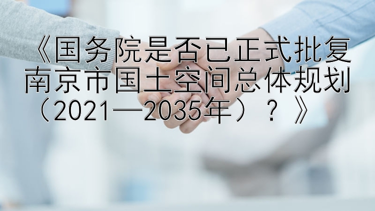 《国务院是否已正式批复南京市国土空间总体规划（2021—2035年）？》