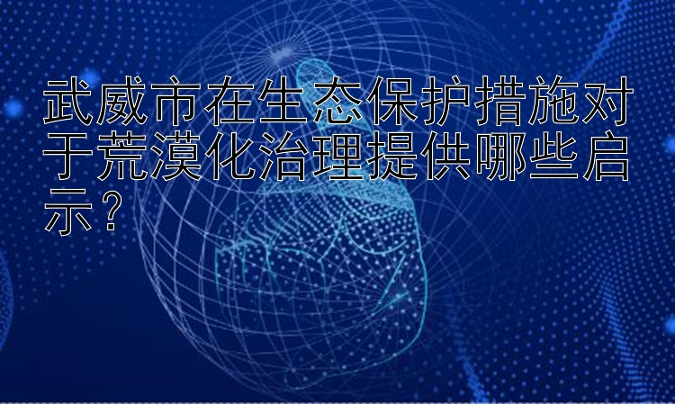 武威市在生态保护措施对于荒漠化治理提供哪些启示？