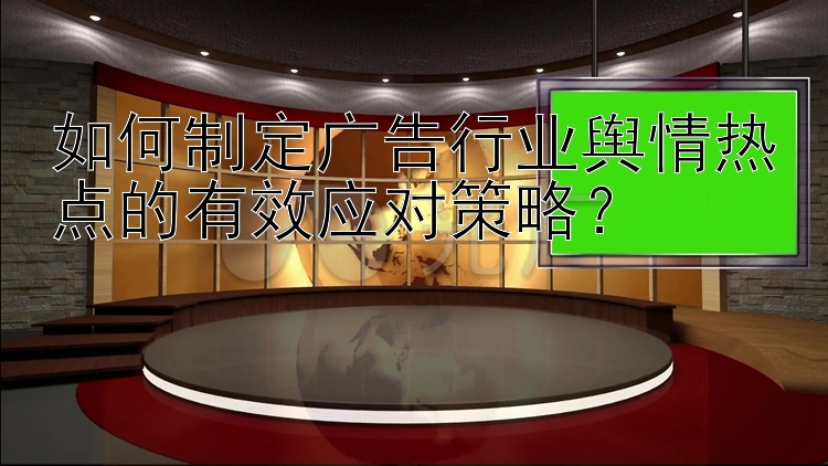 如何制定广告行业舆情热点的有效应对策略？