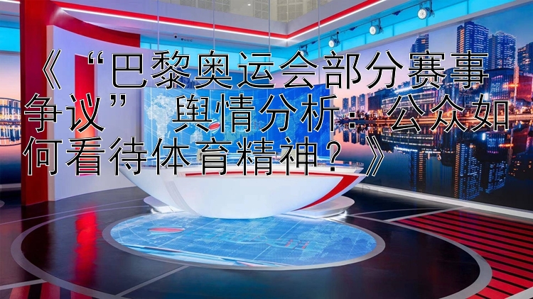 《“巴黎奥运会部分赛事争议” 舆情分析：公众如何看待体育精神？》